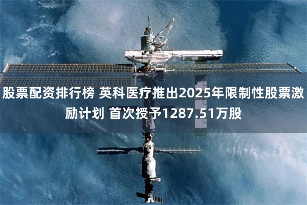 股票配资排行榜 英科医疗推出2025年限制性股票激励计划 首次授予1287.51万股
