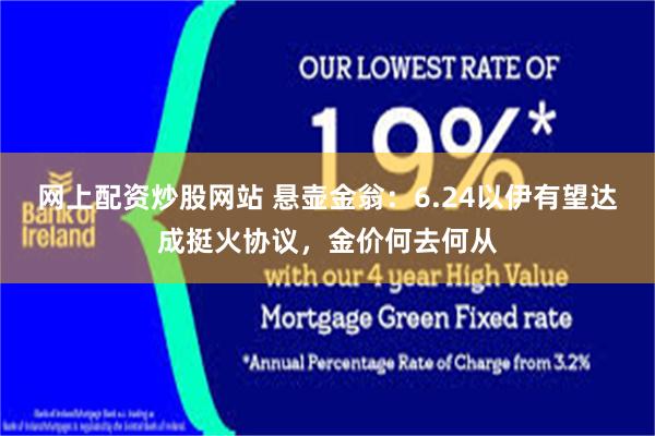 网上配资炒股网站 悬壶金翁：6.24以伊有望达成挺火协议，金价何去何从