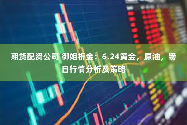 期货配资公司 御姐析金：6.24黄金，原油，镑日行情分析及策略