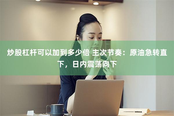 炒股杠杆可以加到多少倍 主次节奏：原油急转直下，日内震荡向下