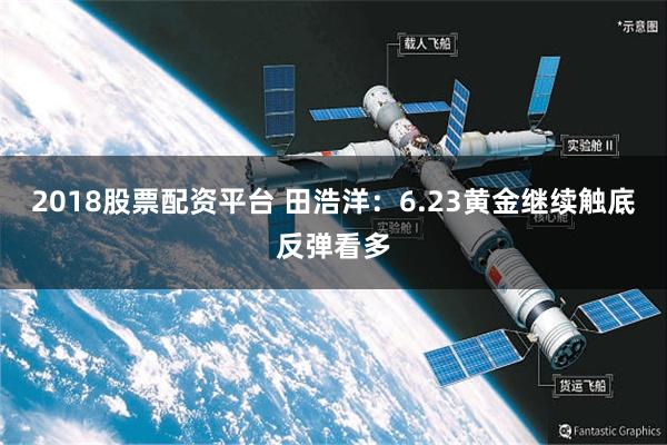2018股票配资平台 田浩洋：6.23黄金继续触底反弹看多