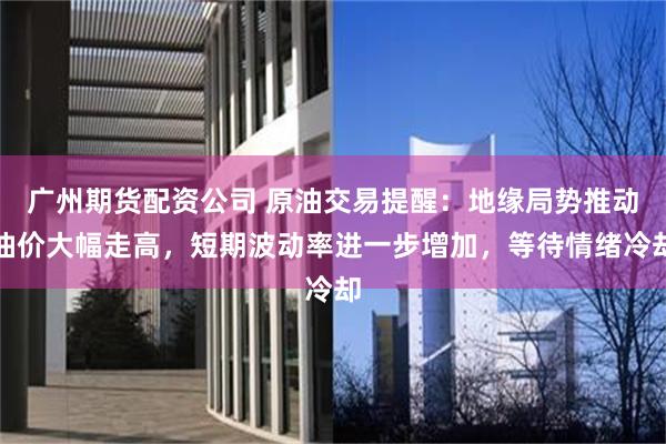 广州期货配资公司 原油交易提醒：地缘局势推动油价大幅走高，短期波动率进一步增加，等待情绪冷却