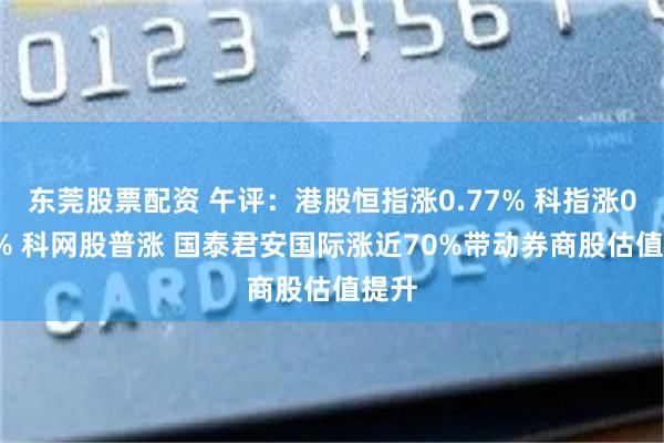 东莞股票配资 午评：港股恒指涨0.77% 科指涨0.81% 科网股普涨 国泰君安国际涨近70%带动券商股估值提升