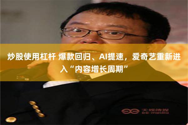炒股使用杠杆 爆款回归、AI提速，爱奇艺重新进入“内容增长周期”