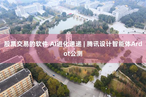 股票交易的软件 AI进化速递 | 腾讯设计智能体Ardot公测