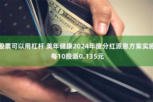股票可以用杠杆 美年健康2024年度分红派息方案实施 每10股派0.135元