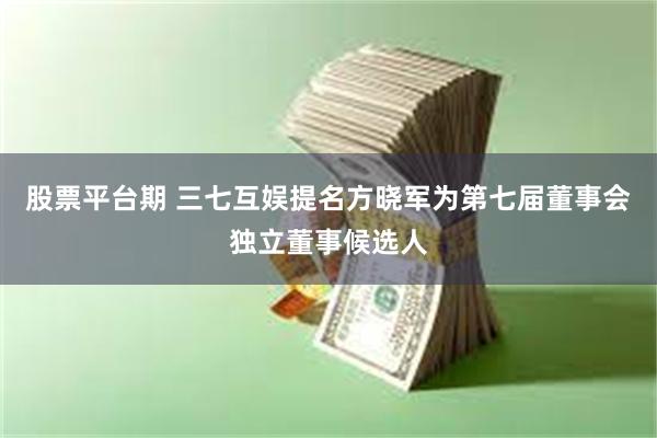 股票平台期 三七互娱提名方晓军为第七届董事会独立董事候选人