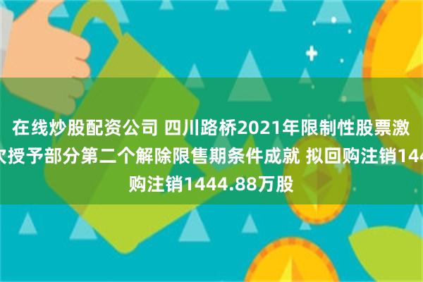 在线炒股配资公司 四川路桥2021年限制性股票激励计划首次授予部分第二个解除限售期条件成就 拟回购注销1444.88万股