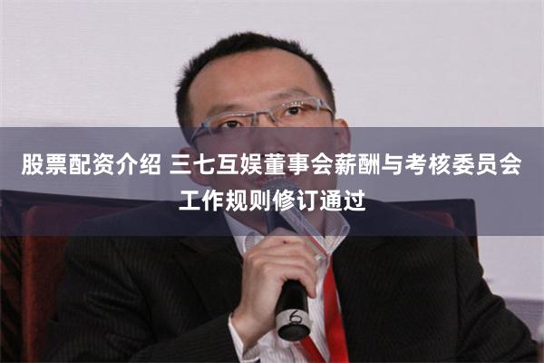 股票配资介绍 三七互娱董事会薪酬与考核委员会工作规则修订通过