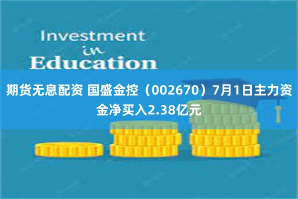 期货无息配资 国盛金控（002670）7月1日主力资金净买入2.38亿元