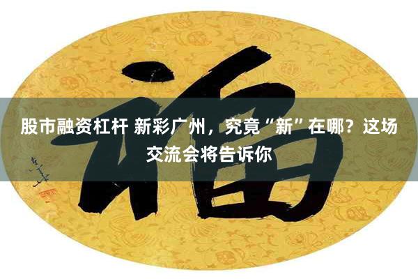 股市融资杠杆 新彩广州，究竟“新”在哪？这场交流会将告诉你
