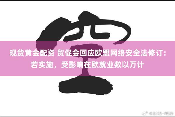 现货黄金配资 贸促会回应欧盟网络安全法修订：若实施，受影响在欧就业数以万计