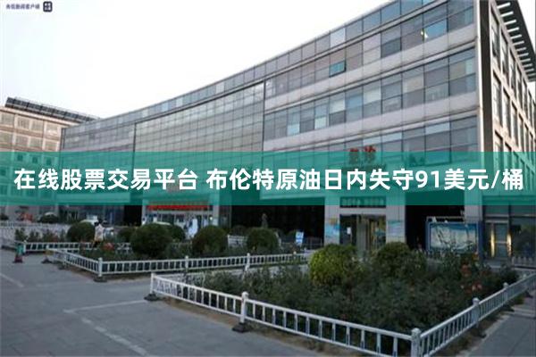 在线股票交易平台 布伦特原油日内失守91美元/桶