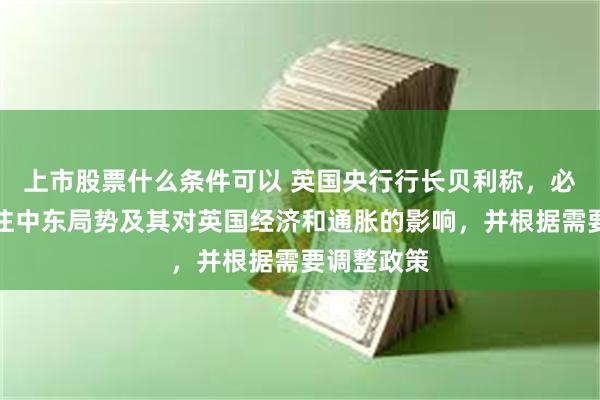 上市股票什么条件可以 英国央行行长贝利称，必须密切关注中东局势及其对英国经济和通胀的影响，并根据需要调整政策