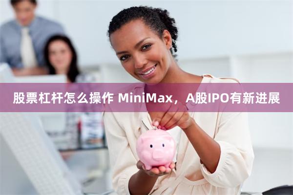 股票杠杆怎么操作 MiniMax，A股IPO有新进展