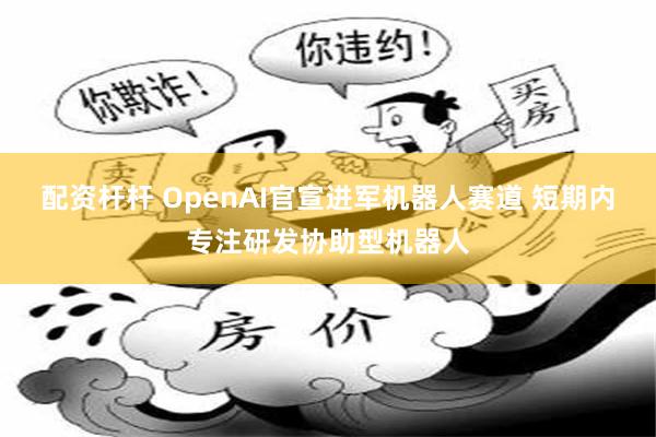 配资杆杆 OpenAI官宣进军机器人赛道 短期内专注研发协助型机器人