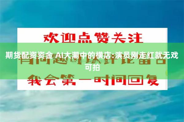 期货配资资金 AI大潮中的横店:演员刚走红就无戏可拍