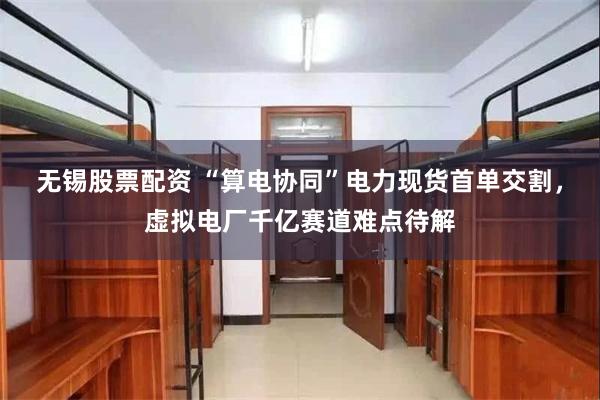 无锡股票配资 “算电协同”电力现货首单交割，虚拟电厂千亿赛道难点待解