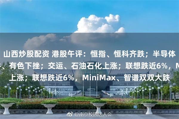 山西炒股配资 港股午评：恒指、恒科齐跌；半导体板块领跌，化工、软件、有色下挫；交运、石油石化上涨；联想跌近6%，MiniMax、智谱双双大跌