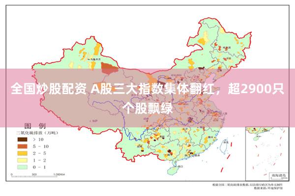 全国炒股配资 A股三大指数集体翻红，超2900只个股飘绿