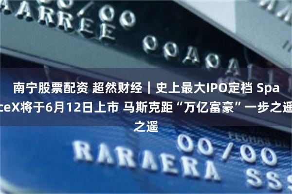 南宁股票配资 超然财经｜史上最大IPO定档 SpaceX将于6月12日上市 马斯克距“万亿富豪”一步之遥