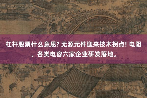 杠杆股票什么意思? 无源元件迎来技术拐点! 电阻、各类电容六家企业研发落地。