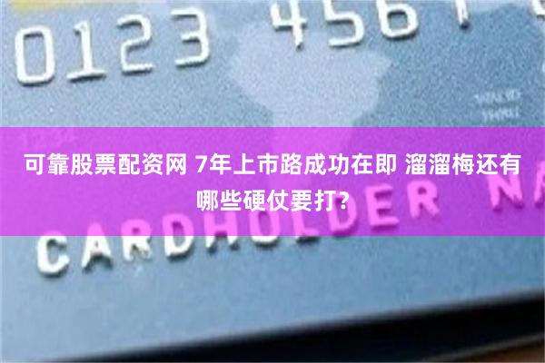 可靠股票配资网 7年上市路成功在即 溜溜梅还有哪些硬仗要打？