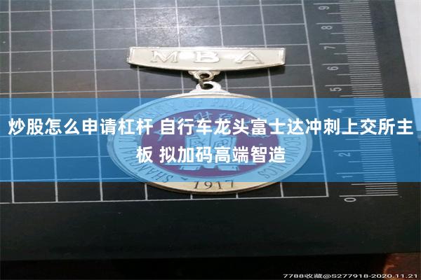 炒股怎么申请杠杆 自行车龙头富士达冲刺上交所主板 拟加码高端智造