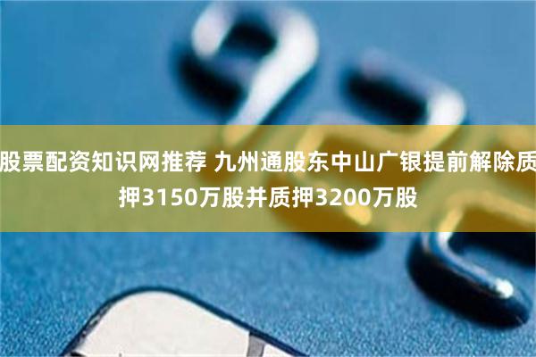 股票配资知识网推荐 九州通股东中山广银提前解除质押3150万股并质押3200万股