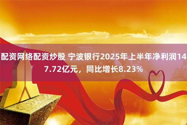 配资网络配资炒股 宁波银行2025年上半年净利润147.72亿元，同比增长8.23%