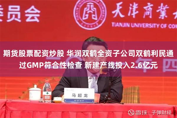 期货股票配资炒股 华润双鹤全资子公司双鹤利民通过GMP符合性检查 新建产线投入2.6亿元