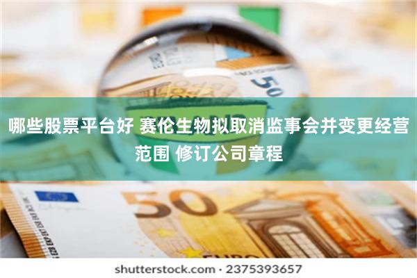 哪些股票平台好 赛伦生物拟取消监事会并变更经营范围 修订公司章程