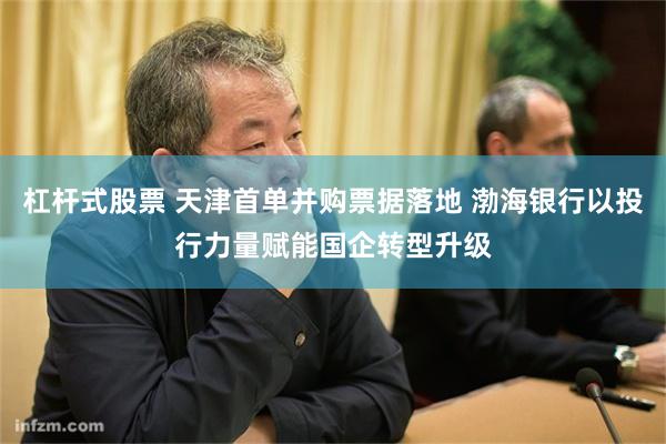 杠杆式股票 天津首单并购票据落地 渤海银行以投行力量赋能国企转型升级