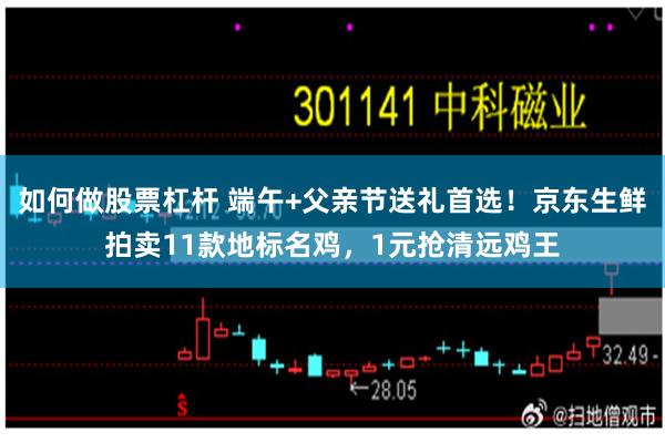 如何做股票杠杆 端午+父亲节送礼首选!京东生鲜拍卖11款地标名鸡,1元抢清远鸡王