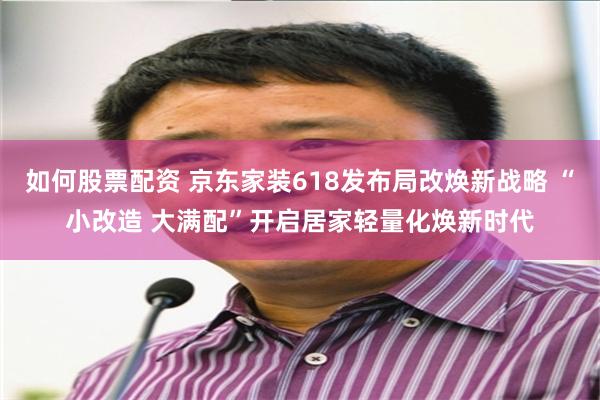 如何股票配资 京东家装618发布局改焕新战略 “小改造 大满配”开启居家轻量化焕新时代