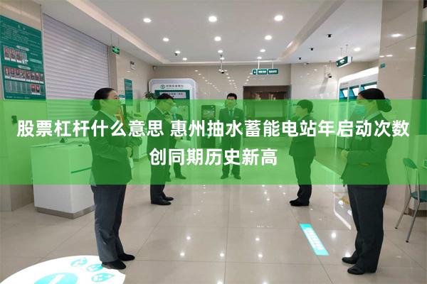 股票杠杆什么意思 惠州抽水蓄能电站年启动次数创同期历史新高