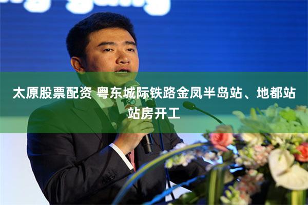 太原股票配资 粤东城际铁路金凤半岛站、地都站站房开工