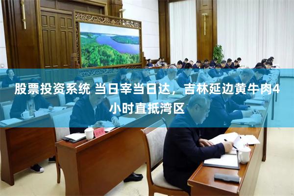 股票投资系统 当日宰当日达，吉林延边黄牛肉4小时直抵湾区