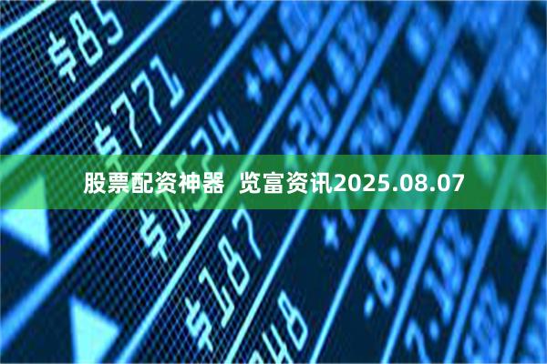 股票配资神器  览富资讯2025.08.07