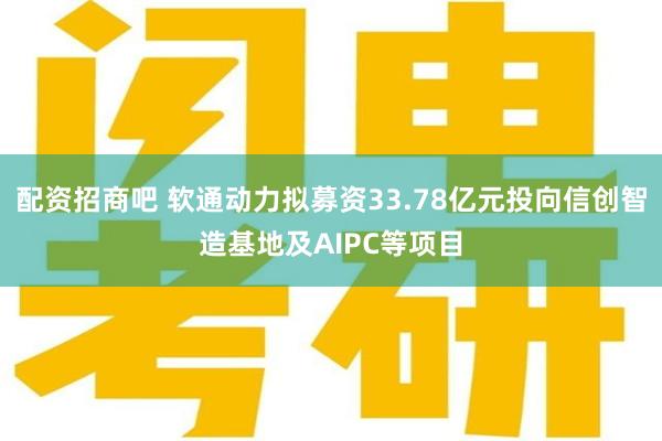 配资招商吧 软通动力拟募资33.78亿元投向信创智造基地及AIPC等项目