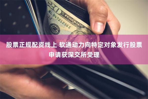 股票正规配资线上 软通动力向特定对象发行股票申请获深交所受理