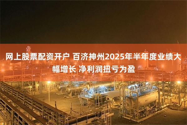 网上股票配资开户 百济神州2025年半年度业绩大幅增长 净利润扭亏为盈