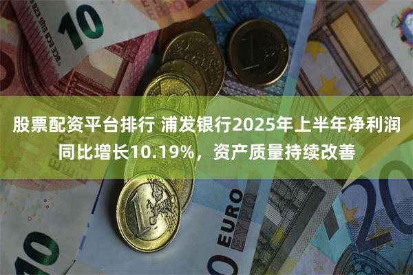 股票配资平台排行 浦发银行2025年上半年净利润同比增长10.19%，资产质量持续改善
