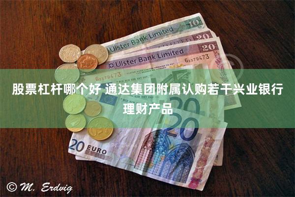 股票杠杆哪个好 通达集团附属认购若干兴业银行理财产品