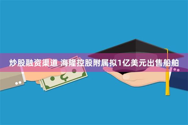 炒股融资渠道 海隆控股附属拟1亿美元出售船舶