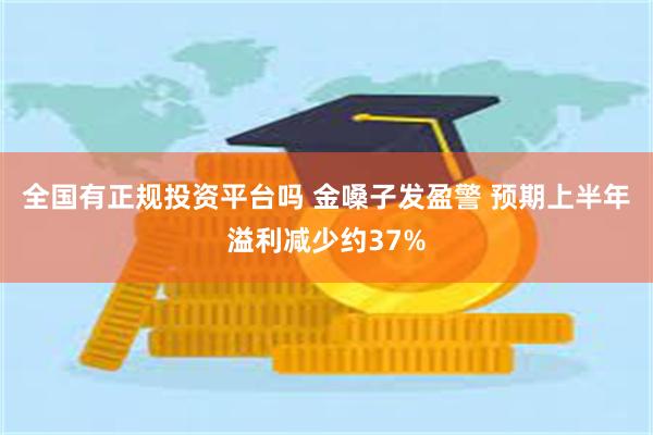 全国有正规投资平台吗 金嗓子发盈警 预期上半年溢利减少约37%