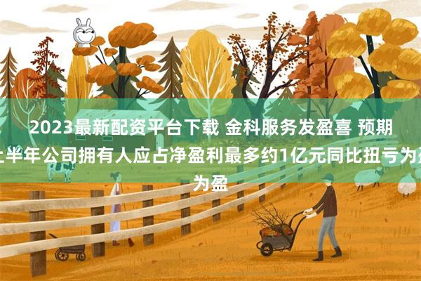 2023最新配资平台下载 金科服务发盈喜 预期上半年公司拥有人应占净盈利最多约1亿元同比扭亏为盈