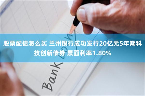 股票配债怎么买 兰州银行成功发行20亿元5年期科技创新债券 票面利率1.80%