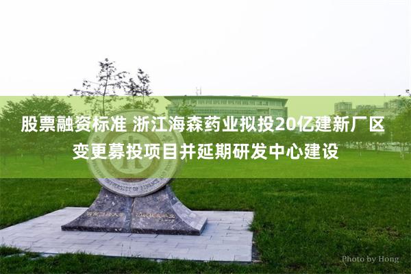 股票融资标准 浙江海森药业拟投20亿建新厂区 变更募投项目并延期研发中心建设