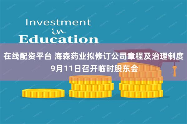 在线配资平台 海森药业拟修订公司章程及治理制度 9月11日召开临时股东会